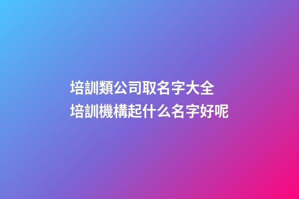 培訓類公司取名字大全 培訓機構起什么名字好呢